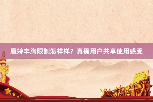魔婷丰胸限制怎样样？真确用户共享使用感受