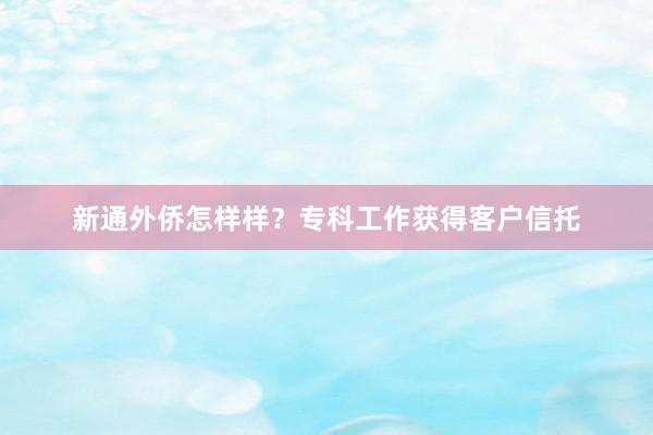 新通外侨怎样样？专科工作获得客户信托