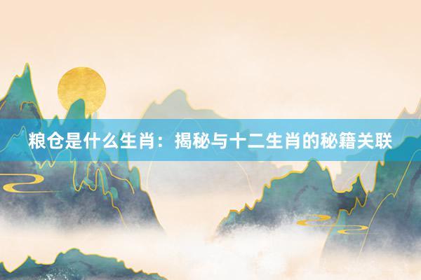 粮仓是什么生肖：揭秘与十二生肖的秘籍关联