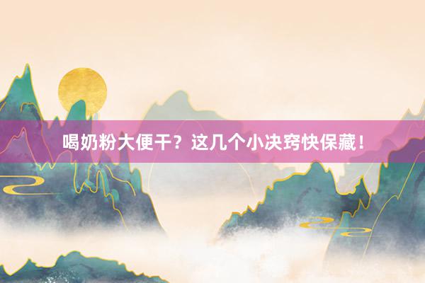 喝奶粉大便干？这几个小决窍快保藏！